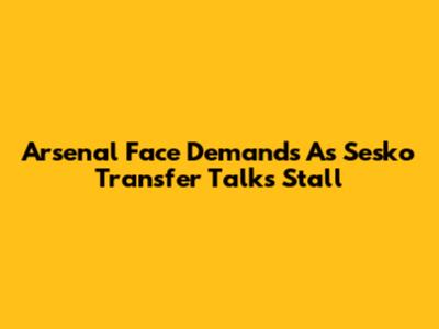 Arsenal Face Demands As Sesko Transfer Talks Stall