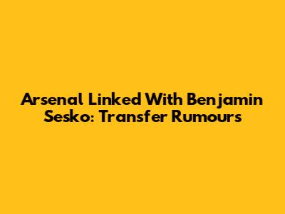 Arsenal Linked With Benjamin Sesko: Transfer Rumours