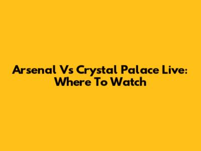 Arsenal Vs Crystal Palace Live: Where To Watch