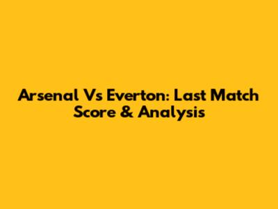 Arsenal Vs Everton: Last Match Score & Analysis