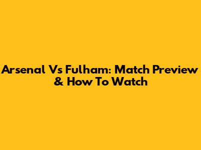 Arsenal Vs Fulham: Match Preview & How To Watch