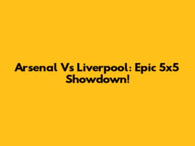 Arsenal Vs Liverpool: Epic 5x5 Showdown!