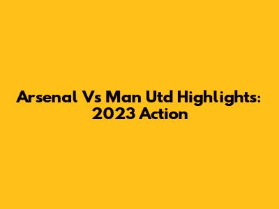 Arsenal Vs Man Utd Highlights: 2023 Action
