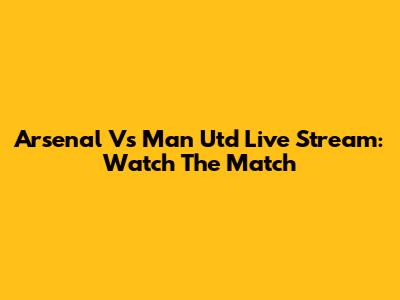 Arsenal Vs Man Utd Live Stream: Watch The Match
