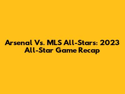 Arsenal Vs. MLS All-Stars: 2023 All-Star Game Recap