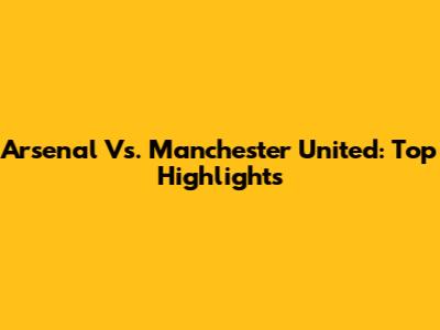 Arsenal Vs. Manchester United: Top Highlights