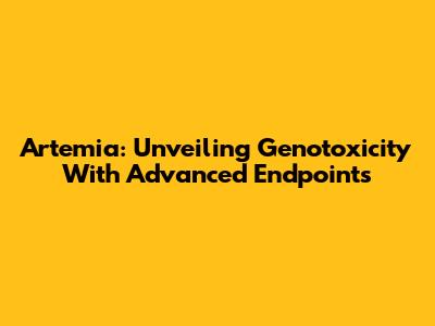 Artemia: Unveiling Genotoxicity With Advanced Endpoints