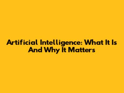 Artificial Intelligence: What It Is And Why It Matters