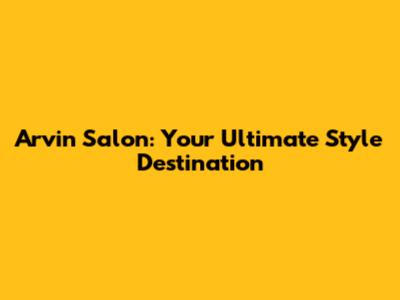 Arvin Salon: Your Ultimate Style Destination