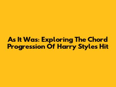 As It Was: Exploring The Chord Progression Of Harry Styles' Hit