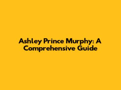 Ashley Prince Murphy: A Comprehensive Guide