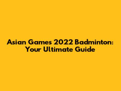 Asian Games 2022 Badminton: Your Ultimate Guide