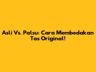 Asli Vs. Palsu: Cara Membedakan Tas Original!