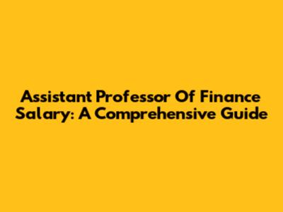 Assistant Professor Of Finance Salary: A Comprehensive Guide