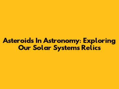 Asteroids In Astronomy: Exploring Our Solar System's Relics