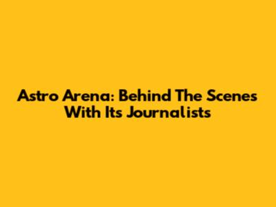Astro Arena: Behind The Scenes With Its Journalists