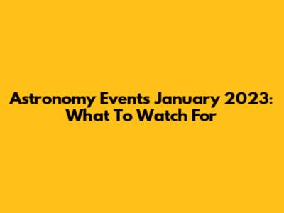 Astronomy Events January 2023: What To Watch For