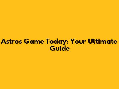 Astros Game Today: Your Ultimate Guide