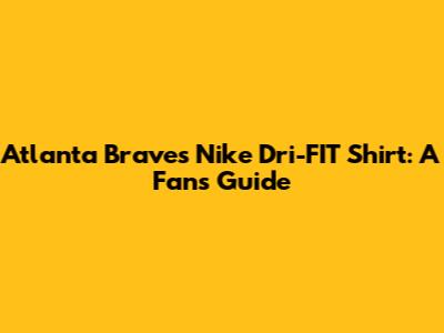 Atlanta Braves Nike Dri-FIT Shirt: A Fan's Guide