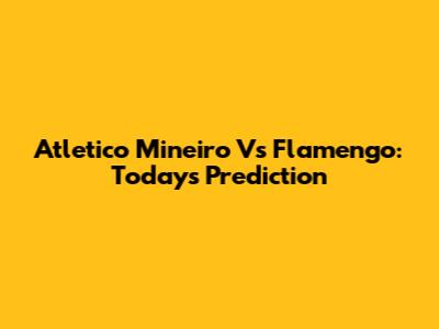 Atletico Mineiro Vs Flamengo: Today's Prediction