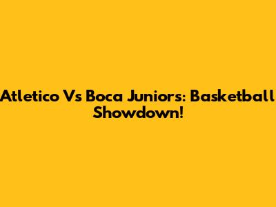 Atletico Vs Boca Juniors: Basketball Showdown!