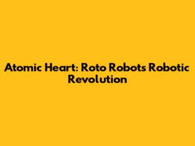 Atomic Heart: Roto Robot's Robotic Revolution