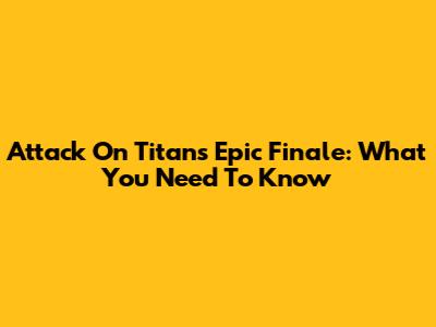 Attack On Titan's Epic Finale: What You Need To Know
