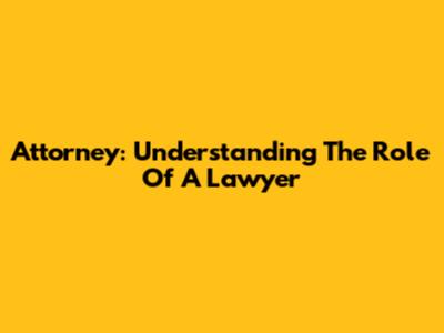 Attorney: Understanding The Role Of A Lawyer