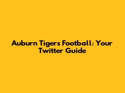 Auburn Tigers Football: Your Twitter Guide