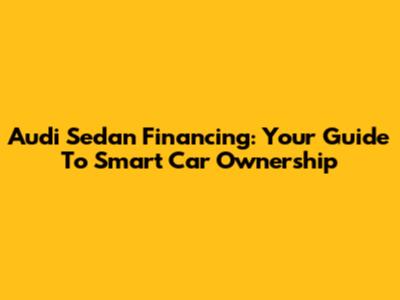 Audi Sedan Financing: Your Guide To Smart Car Ownership