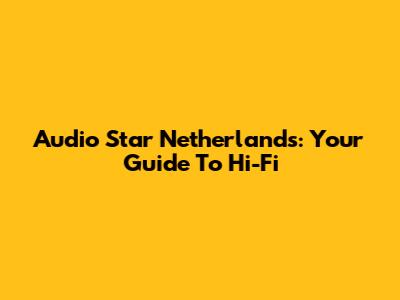 Audio Star Netherlands: Your Guide To Hi-Fi