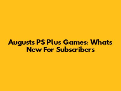 August's PS Plus Games: What's New For Subscribers