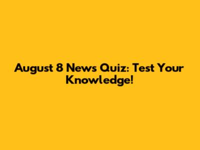 August 8 News Quiz: Test Your Knowledge!