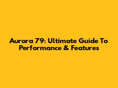 Aurora 79: Ultimate Guide To Performance & Features