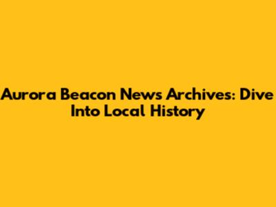 Aurora Beacon News Archives: Dive Into Local History