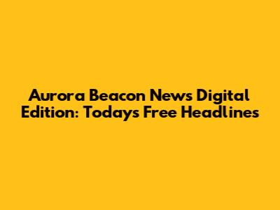 Aurora Beacon News Digital Edition: Today's Free Headlines