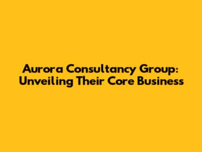Aurora Consultancy Group: Unveiling Their Core Business