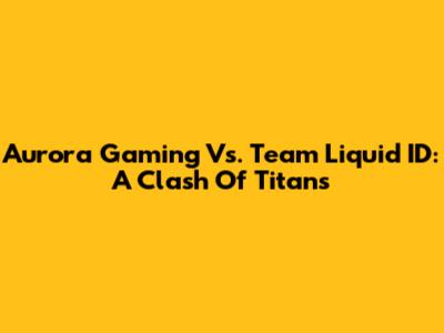 Aurora Gaming Vs. Team Liquid ID: A Clash Of Titans