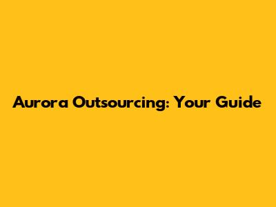 Aurora Outsourcing: Your Guide