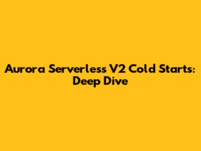 Aurora Serverless V2 Cold Starts: Deep Dive