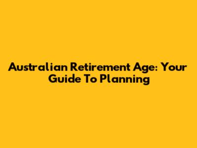 Australian Retirement Age: Your Guide To Planning