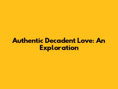 Authentic Decadent Love: An Exploration