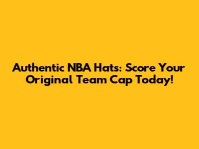 Authentic NBA Hats: Score Your Original Team Cap Today!