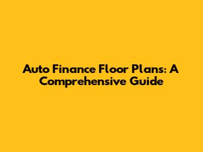 Auto Finance Floor Plans: A Comprehensive Guide