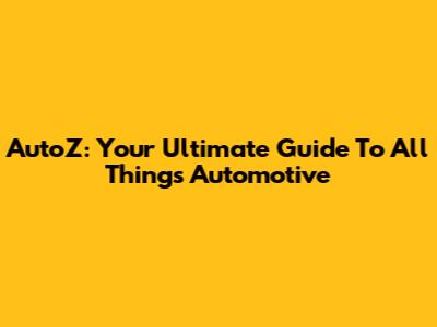 AutoZ: Your Ultimate Guide To All Things Automotive