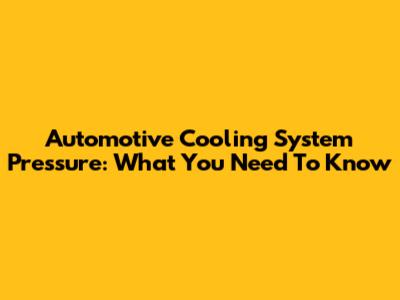 Automotive Cooling System Pressure: What You Need To Know