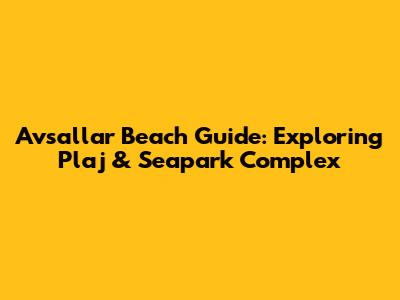 Avsallar Beach Guide: Exploring Plaj & Seapark Complex
