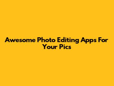 Awesome Photo Editing Apps For Your Pics