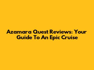Azamara Quest Reviews: Your Guide To An Epic Cruise