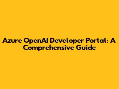 Azure OpenAI Developer Portal: A Comprehensive Guide